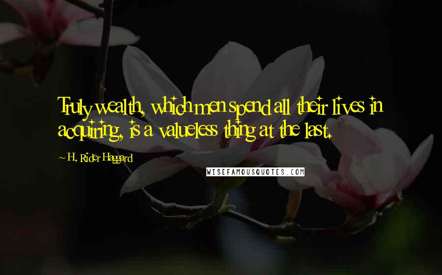 H. Rider Haggard Quotes: Truly wealth, which men spend all their lives in acquiring, is a valueless thing at the last.