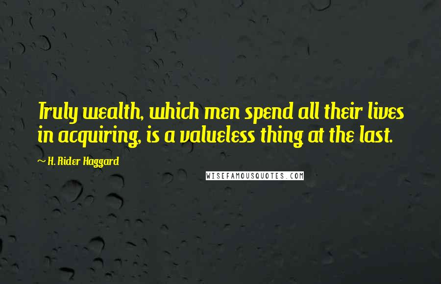 H. Rider Haggard Quotes: Truly wealth, which men spend all their lives in acquiring, is a valueless thing at the last.