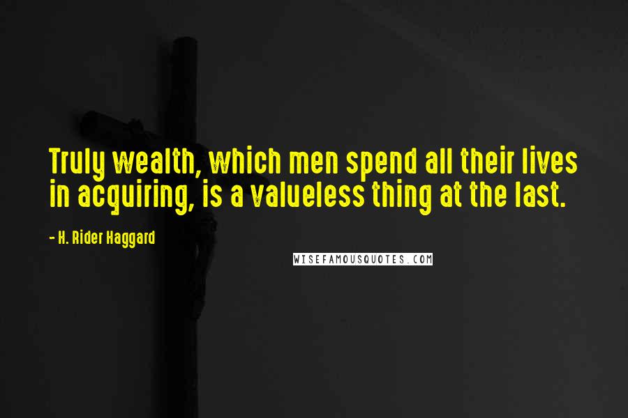 H. Rider Haggard Quotes: Truly wealth, which men spend all their lives in acquiring, is a valueless thing at the last.