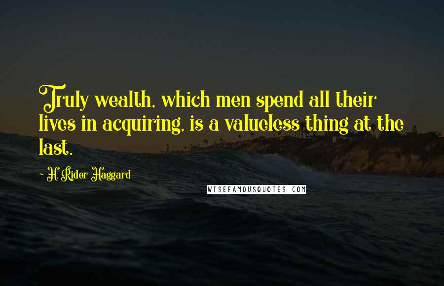 H. Rider Haggard Quotes: Truly wealth, which men spend all their lives in acquiring, is a valueless thing at the last.