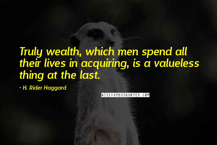 H. Rider Haggard Quotes: Truly wealth, which men spend all their lives in acquiring, is a valueless thing at the last.