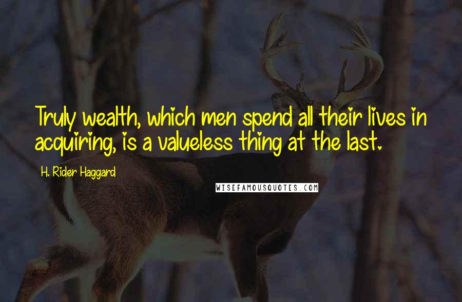 H. Rider Haggard Quotes: Truly wealth, which men spend all their lives in acquiring, is a valueless thing at the last.