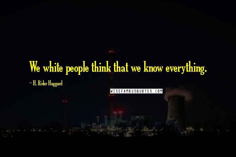 H. Rider Haggard Quotes: We white people think that we know everything.