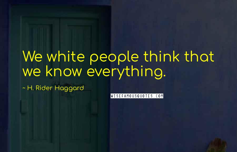 H. Rider Haggard Quotes: We white people think that we know everything.