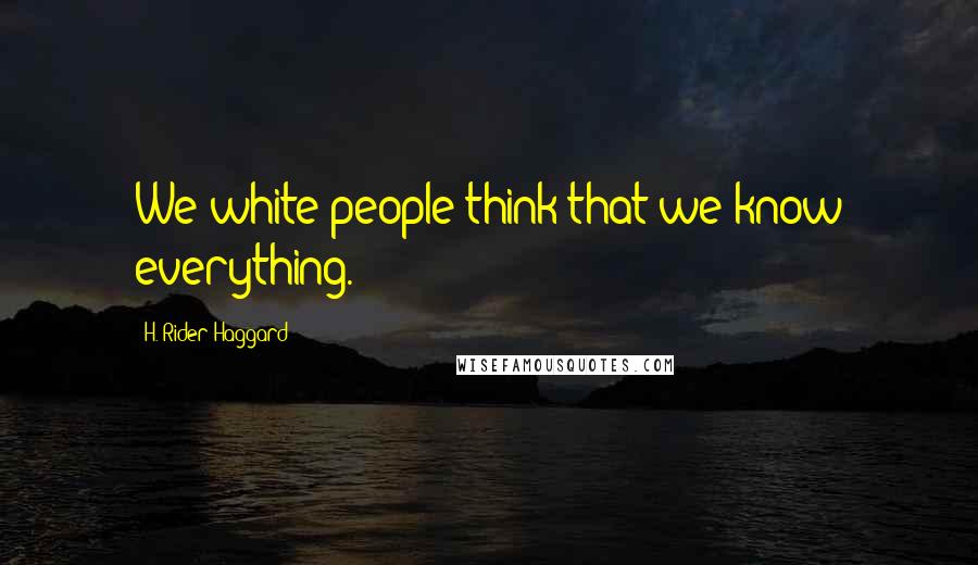 H. Rider Haggard Quotes: We white people think that we know everything.