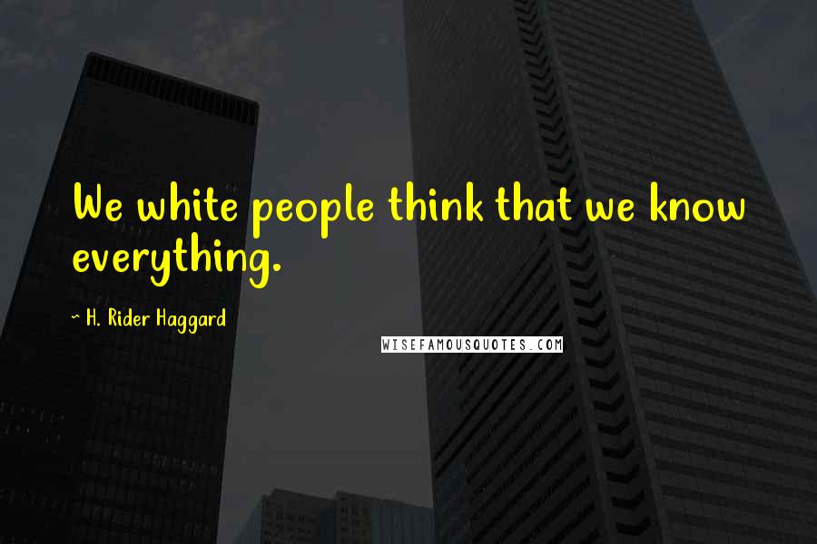 H. Rider Haggard Quotes: We white people think that we know everything.