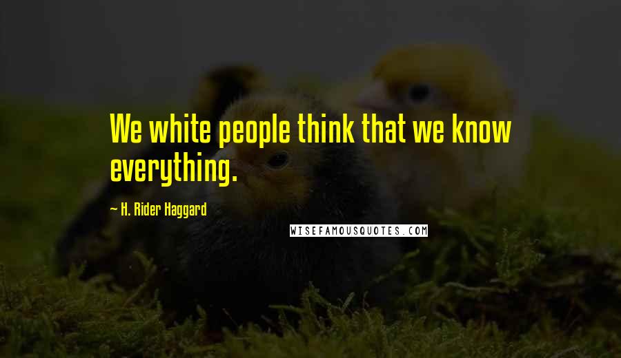 H. Rider Haggard Quotes: We white people think that we know everything.