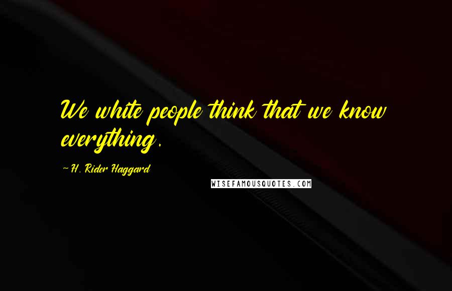 H. Rider Haggard Quotes: We white people think that we know everything.