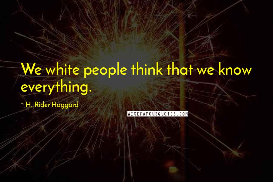 H. Rider Haggard Quotes: We white people think that we know everything.