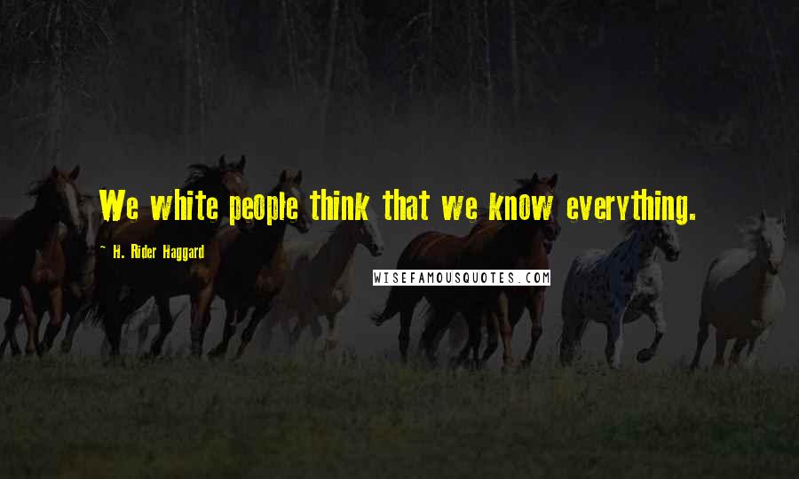 H. Rider Haggard Quotes: We white people think that we know everything.