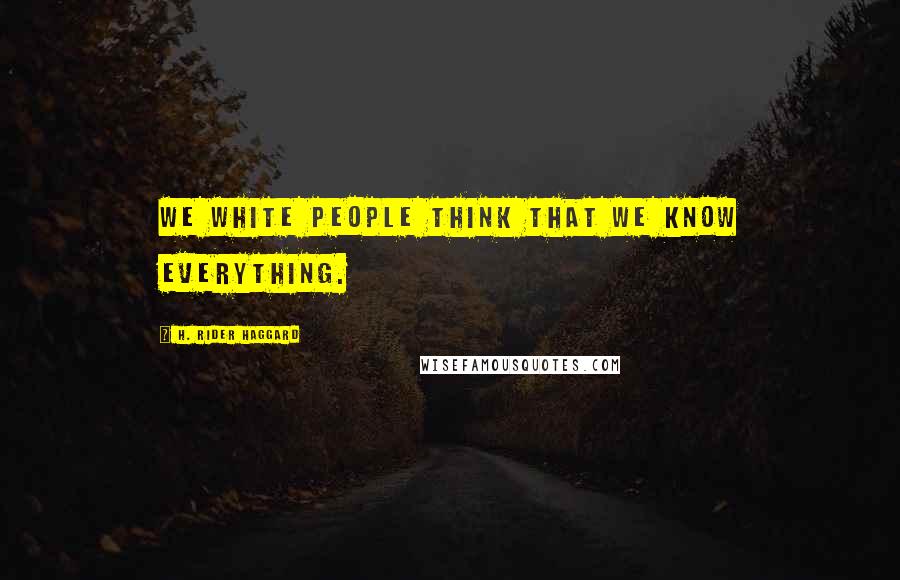 H. Rider Haggard Quotes: We white people think that we know everything.