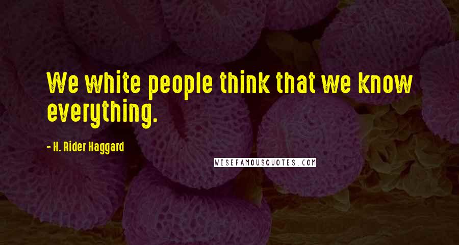 H. Rider Haggard Quotes: We white people think that we know everything.