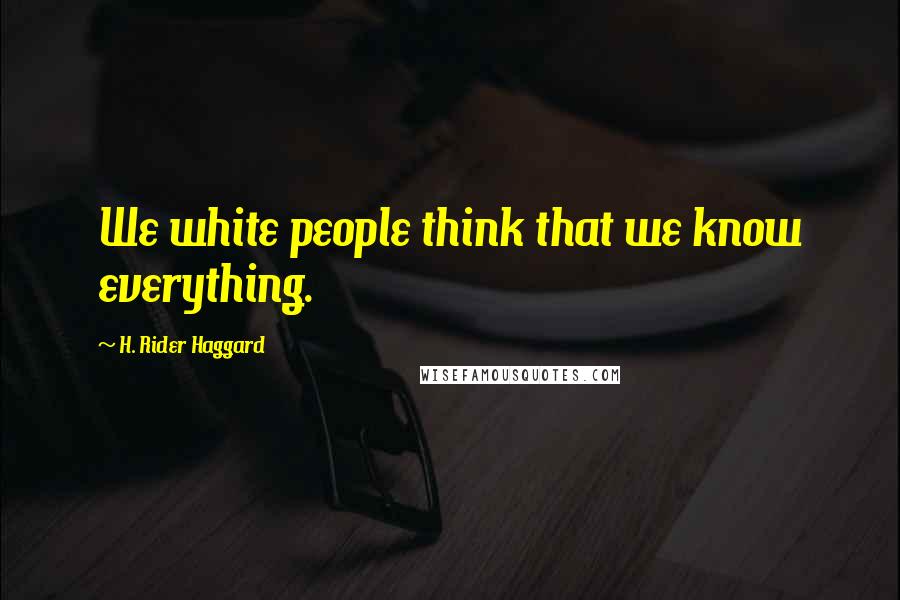 H. Rider Haggard Quotes: We white people think that we know everything.