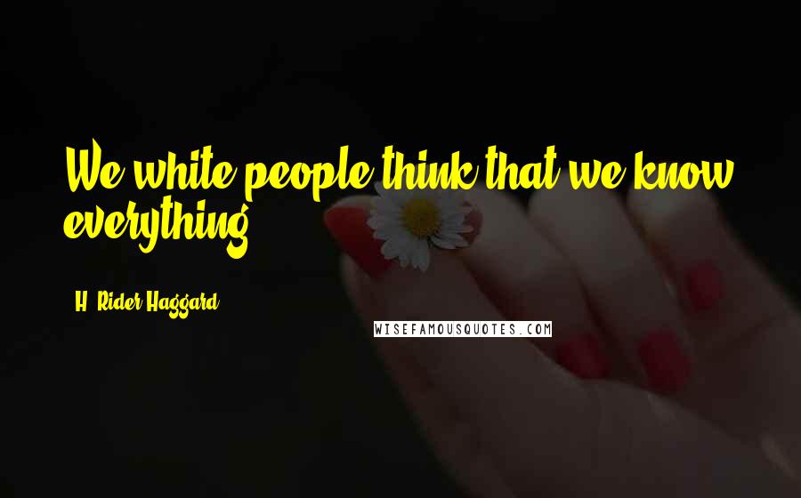 H. Rider Haggard Quotes: We white people think that we know everything.