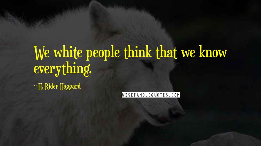 H. Rider Haggard Quotes: We white people think that we know everything.