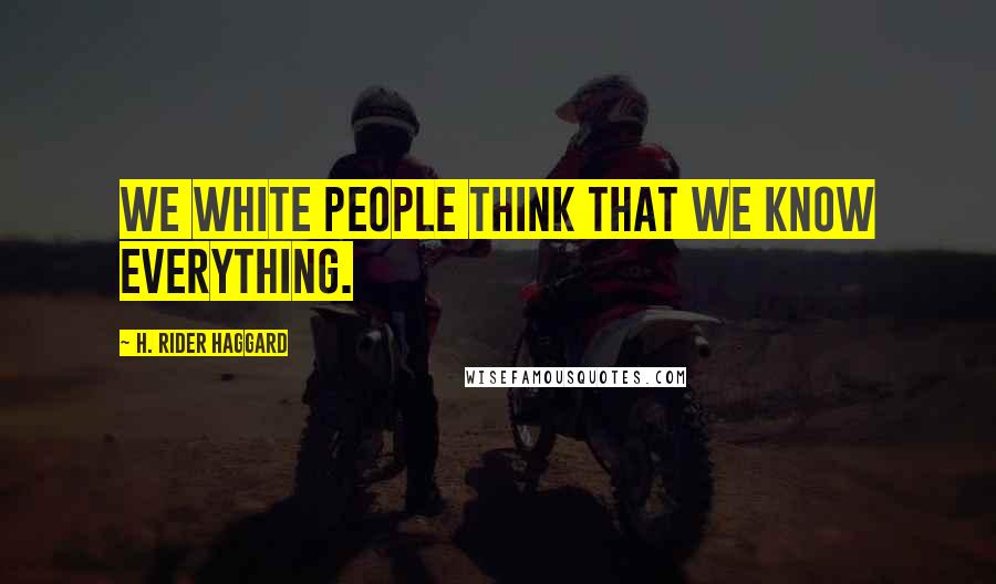 H. Rider Haggard Quotes: We white people think that we know everything.