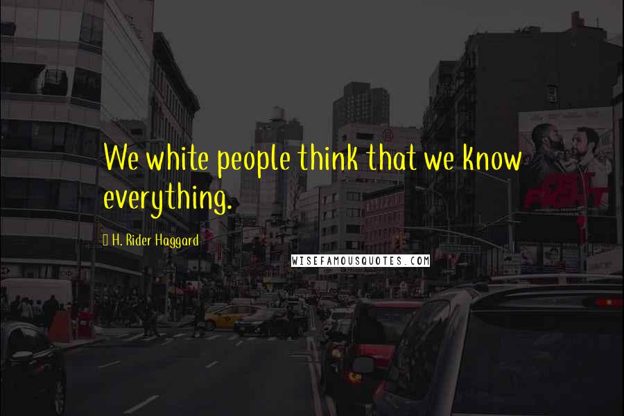 H. Rider Haggard Quotes: We white people think that we know everything.