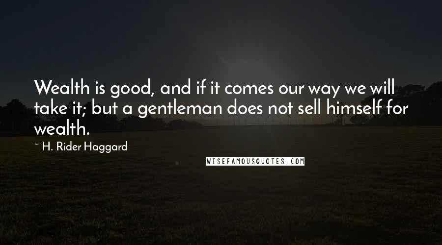 H. Rider Haggard Quotes: Wealth is good, and if it comes our way we will take it; but a gentleman does not sell himself for wealth.