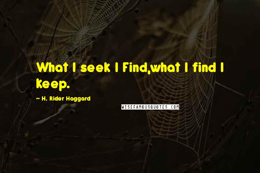H. Rider Haggard Quotes: What I seek I Find,what I find I keep.