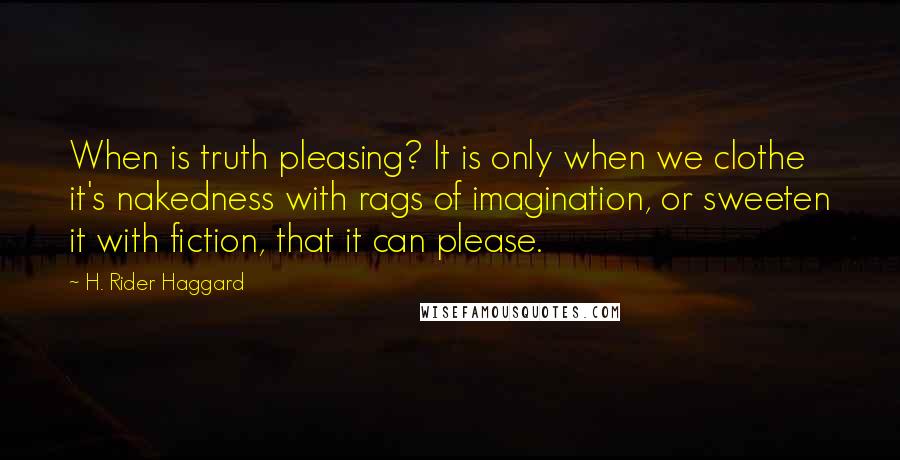 H. Rider Haggard Quotes: When is truth pleasing? It is only when we clothe it's nakedness with rags of imagination, or sweeten it with fiction, that it can please.