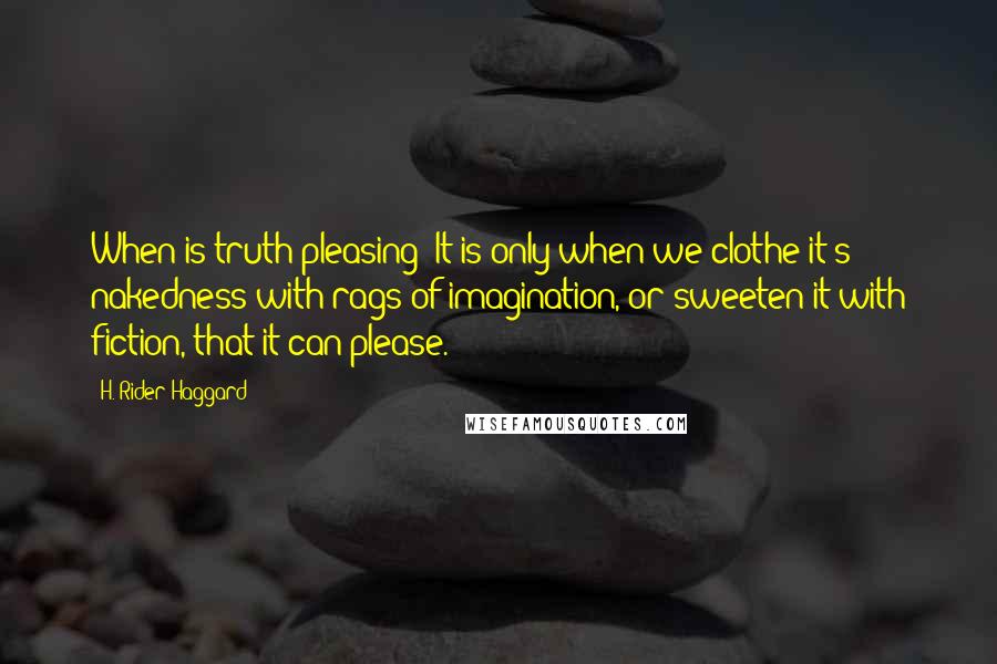 H. Rider Haggard Quotes: When is truth pleasing? It is only when we clothe it's nakedness with rags of imagination, or sweeten it with fiction, that it can please.