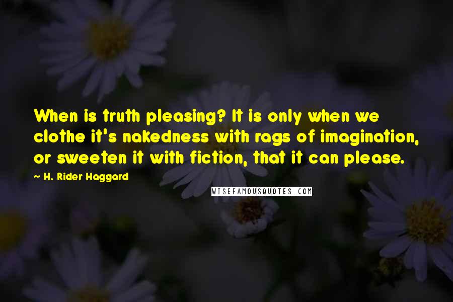 H. Rider Haggard Quotes: When is truth pleasing? It is only when we clothe it's nakedness with rags of imagination, or sweeten it with fiction, that it can please.