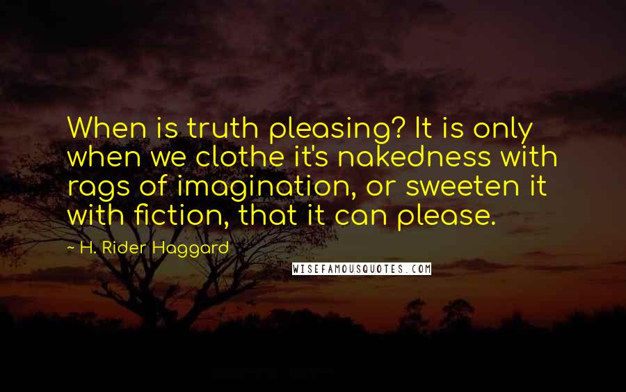 H. Rider Haggard Quotes: When is truth pleasing? It is only when we clothe it's nakedness with rags of imagination, or sweeten it with fiction, that it can please.