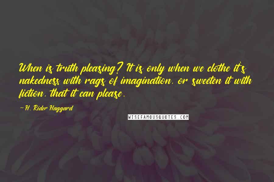 H. Rider Haggard Quotes: When is truth pleasing? It is only when we clothe it's nakedness with rags of imagination, or sweeten it with fiction, that it can please.