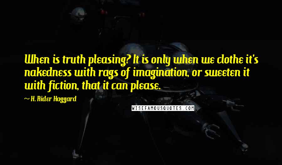 H. Rider Haggard Quotes: When is truth pleasing? It is only when we clothe it's nakedness with rags of imagination, or sweeten it with fiction, that it can please.