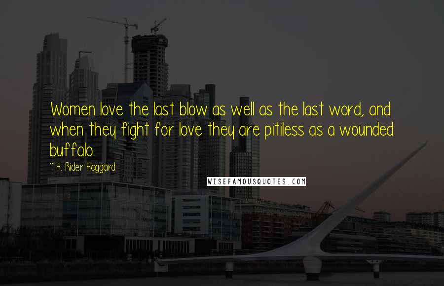 H. Rider Haggard Quotes: Women love the last blow as well as the last word, and when they fight for love they are pitiless as a wounded buffalo.