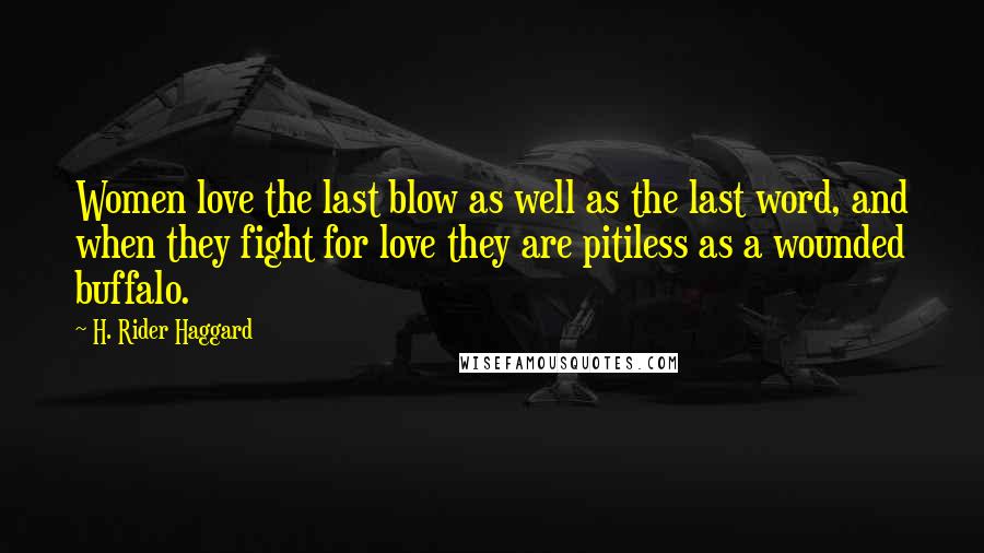 H. Rider Haggard Quotes: Women love the last blow as well as the last word, and when they fight for love they are pitiless as a wounded buffalo.