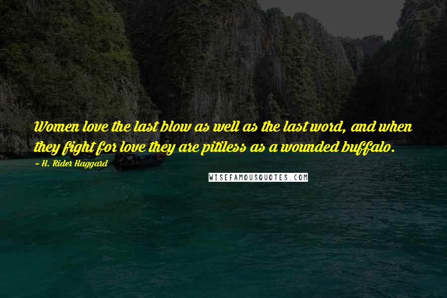 H. Rider Haggard Quotes: Women love the last blow as well as the last word, and when they fight for love they are pitiless as a wounded buffalo.