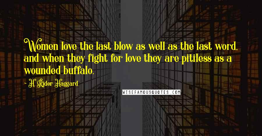 H. Rider Haggard Quotes: Women love the last blow as well as the last word, and when they fight for love they are pitiless as a wounded buffalo.