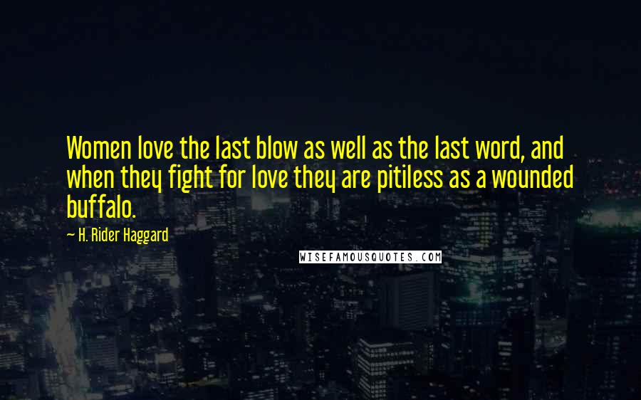 H. Rider Haggard Quotes: Women love the last blow as well as the last word, and when they fight for love they are pitiless as a wounded buffalo.