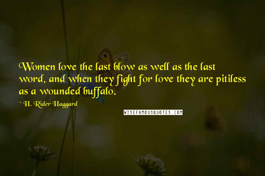 H. Rider Haggard Quotes: Women love the last blow as well as the last word, and when they fight for love they are pitiless as a wounded buffalo.