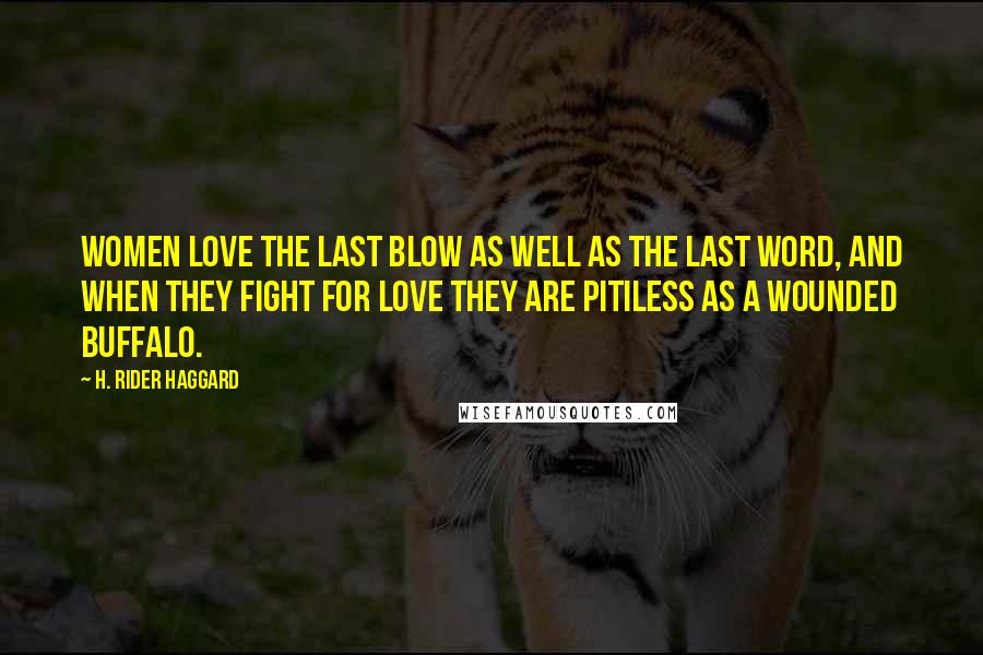 H. Rider Haggard Quotes: Women love the last blow as well as the last word, and when they fight for love they are pitiless as a wounded buffalo.