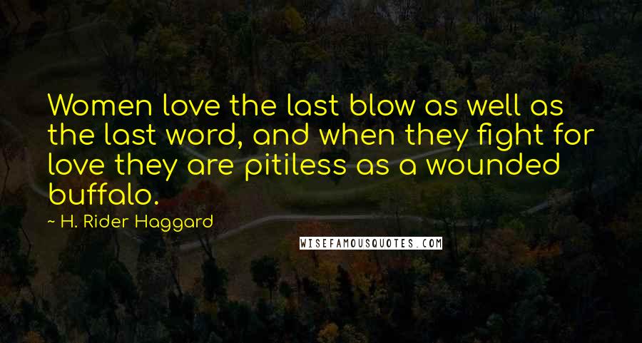 H. Rider Haggard Quotes: Women love the last blow as well as the last word, and when they fight for love they are pitiless as a wounded buffalo.