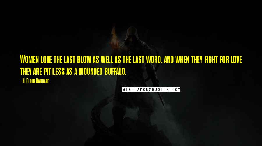 H. Rider Haggard Quotes: Women love the last blow as well as the last word, and when they fight for love they are pitiless as a wounded buffalo.