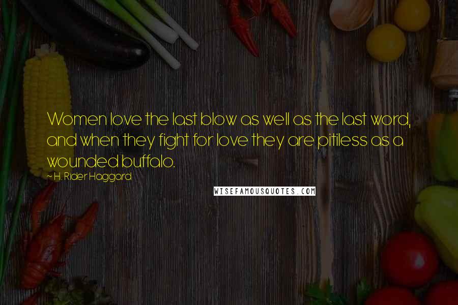 H. Rider Haggard Quotes: Women love the last blow as well as the last word, and when they fight for love they are pitiless as a wounded buffalo.