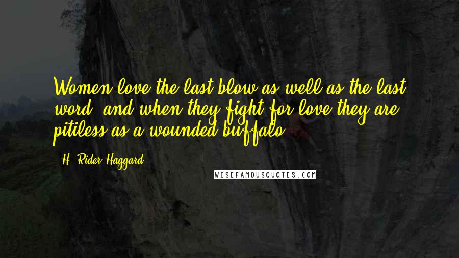 H. Rider Haggard Quotes: Women love the last blow as well as the last word, and when they fight for love they are pitiless as a wounded buffalo.