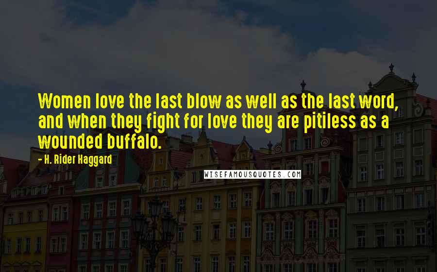 H. Rider Haggard Quotes: Women love the last blow as well as the last word, and when they fight for love they are pitiless as a wounded buffalo.