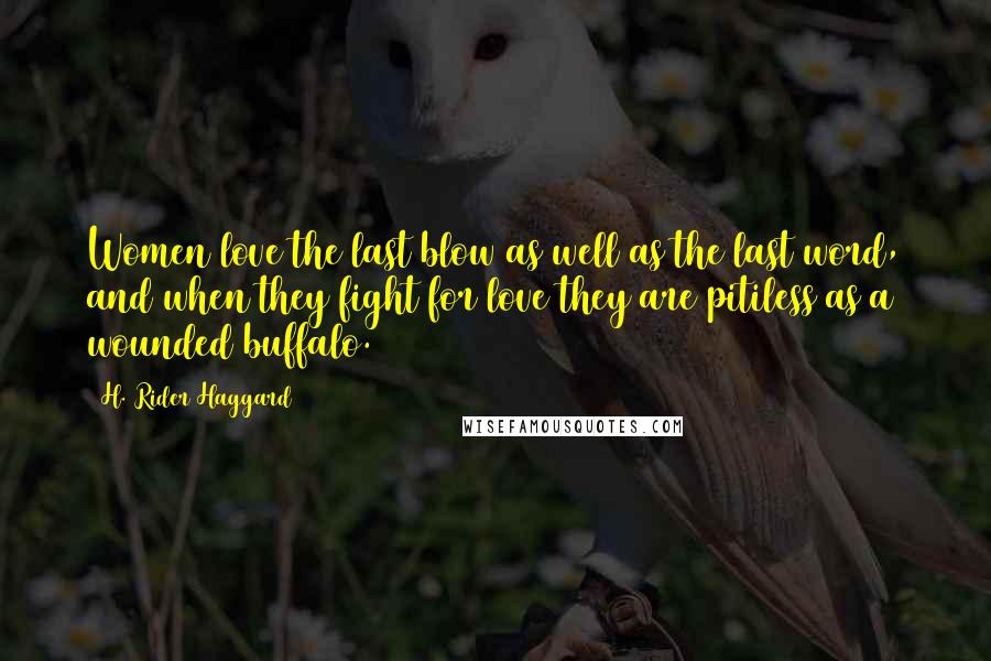 H. Rider Haggard Quotes: Women love the last blow as well as the last word, and when they fight for love they are pitiless as a wounded buffalo.