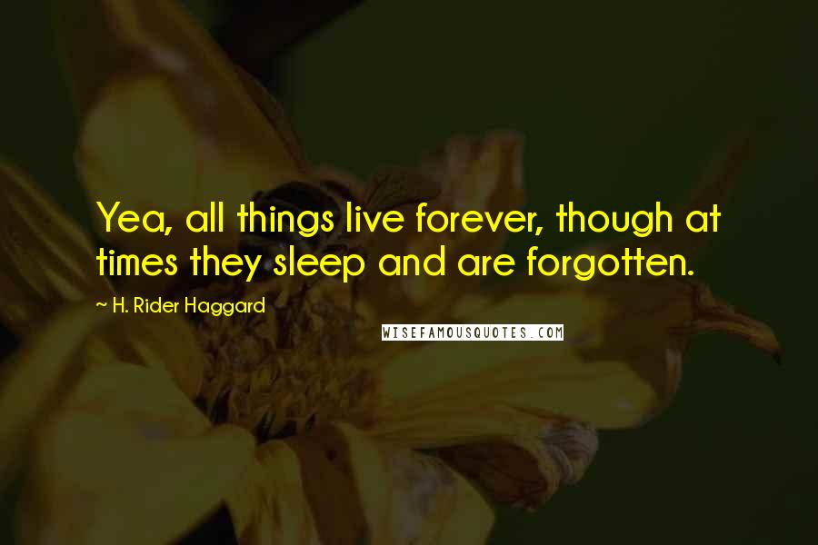 H. Rider Haggard Quotes: Yea, all things live forever, though at times they sleep and are forgotten.