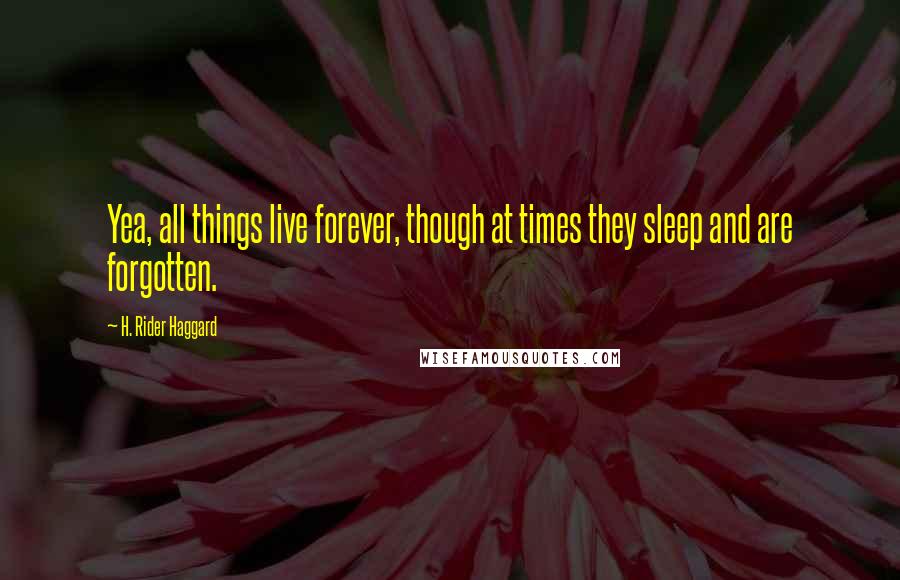 H. Rider Haggard Quotes: Yea, all things live forever, though at times they sleep and are forgotten.