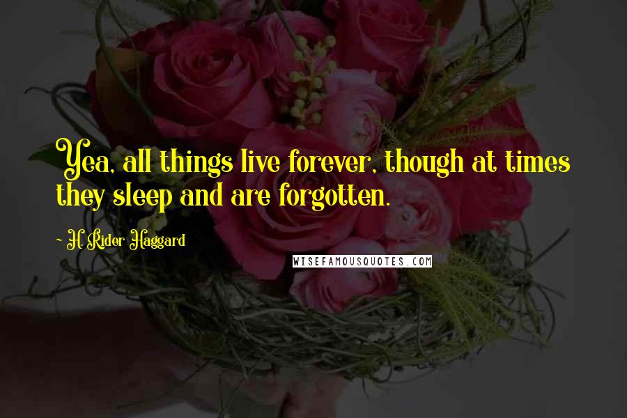 H. Rider Haggard Quotes: Yea, all things live forever, though at times they sleep and are forgotten.