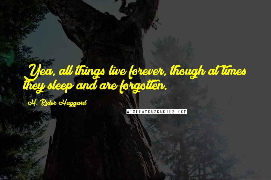 H. Rider Haggard Quotes: Yea, all things live forever, though at times they sleep and are forgotten.