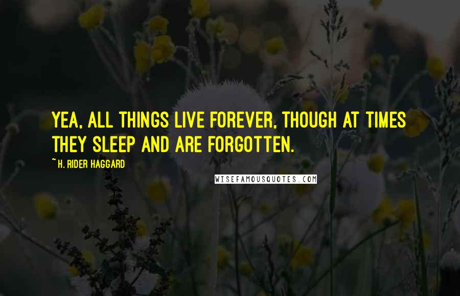 H. Rider Haggard Quotes: Yea, all things live forever, though at times they sleep and are forgotten.