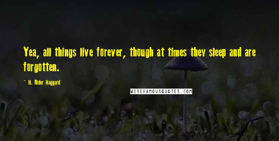 H. Rider Haggard Quotes: Yea, all things live forever, though at times they sleep and are forgotten.