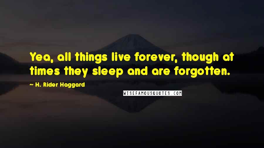 H. Rider Haggard Quotes: Yea, all things live forever, though at times they sleep and are forgotten.