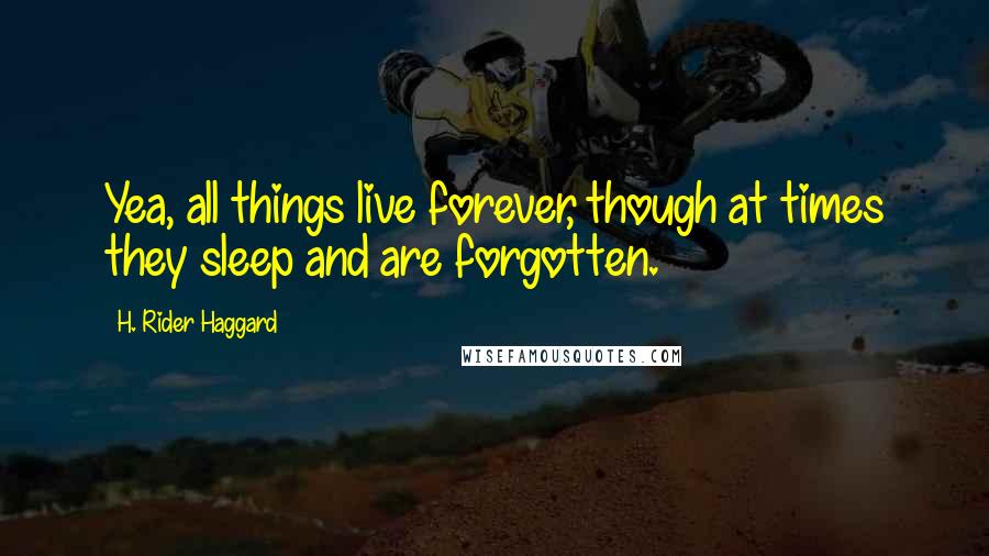 H. Rider Haggard Quotes: Yea, all things live forever, though at times they sleep and are forgotten.